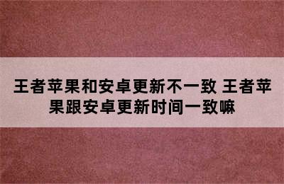 王者苹果和安卓更新不一致 王者苹果跟安卓更新时间一致嘛